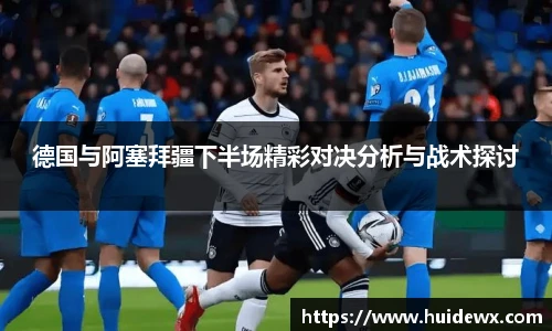 德国与阿塞拜疆下半场精彩对决分析与战术探讨